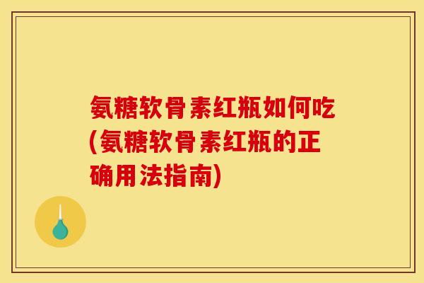 氨糖软骨素红瓶如何吃(氨糖软骨素红瓶的正确用法指南)
