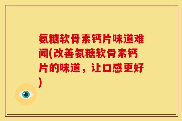 氨糖软骨素钙片味道难闻(改善氨糖软骨素钙片的味道，让口感更好)