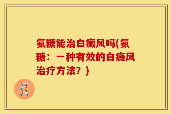 氨糖能治白癜风吗(氨糖：一种有效的白癜风治疗方法？)