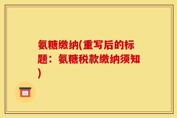 氨糖缴纳(重写后的标题：氨糖税款缴纳须知)