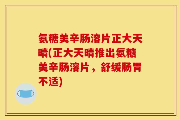 氨糖美辛肠溶片正大天晴(正大天晴推出氨糖美辛肠溶片，舒缓肠胃不适)