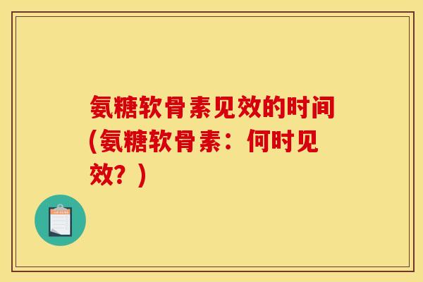 氨糖软骨素见效的时间(氨糖软骨素：何时见效？)