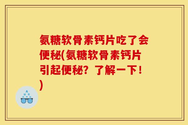 氨糖软骨素钙片吃了会便秘(氨糖软骨素钙片引起便秘？了解一下！)