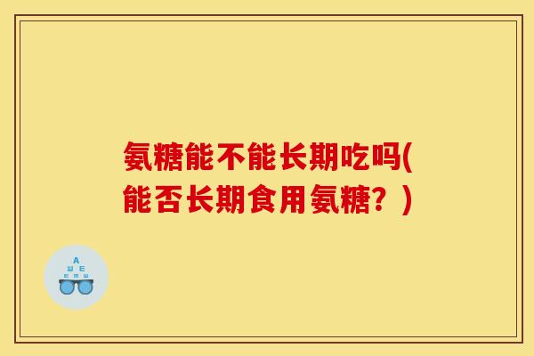 氨糖能不能长期吃吗(能否长期食用氨糖？)