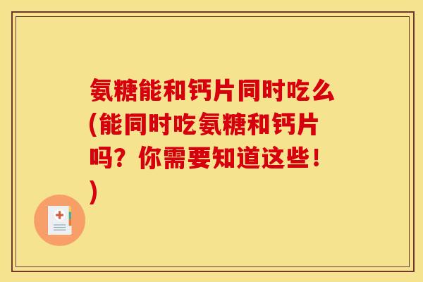 氨糖能和钙片同时吃么(能同时吃氨糖和钙片吗？你需要知道这些！)