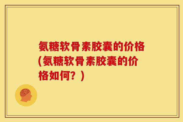 氨糖软骨素胶囊的价格(氨糖软骨素胶囊的价格如何？)