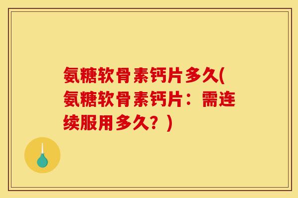氨糖软骨素钙片多久(氨糖软骨素钙片：需连续服用多久？)