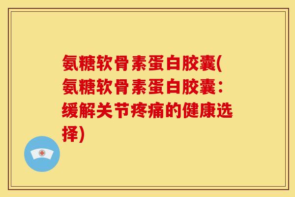 氨糖软骨素蛋白胶囊(氨糖软骨素蛋白胶囊：缓解关节疼痛的健康选择)