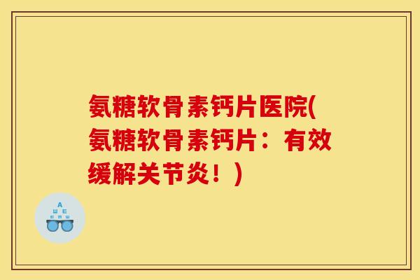 氨糖软骨素钙片医院(氨糖软骨素钙片：有效缓解关节炎！)