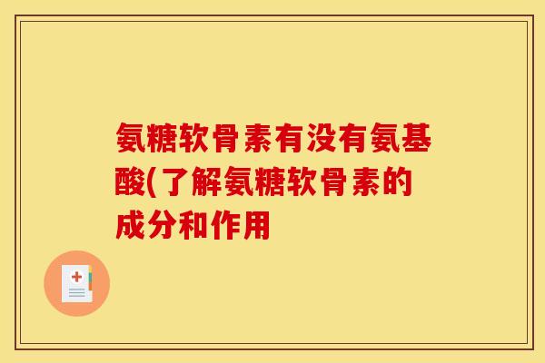 氨糖软骨素有没有氨基酸(了解氨糖软骨素的成分和作用