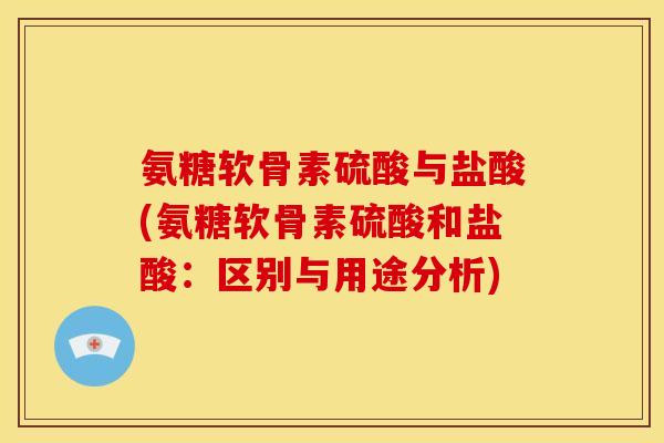 氨糖软骨素硫酸与盐酸(氨糖软骨素硫酸和盐酸：区别与用途分析)