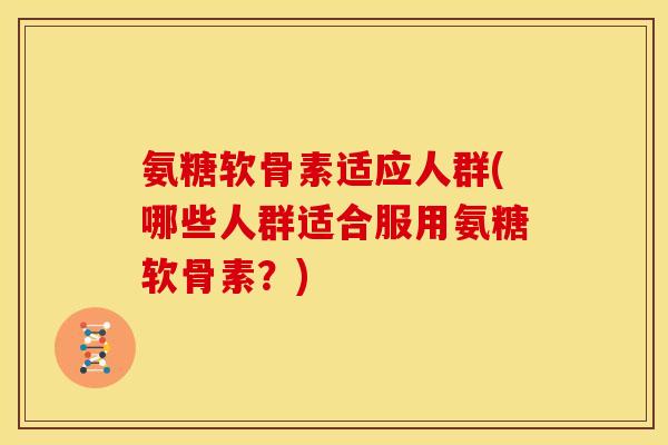 氨糖软骨素适应人群(哪些人群适合服用氨糖软骨素？)