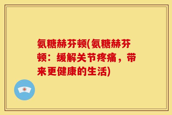氨糖赫芬顿(氨糖赫芬顿：缓解关节疼痛，带来更健康的生活)