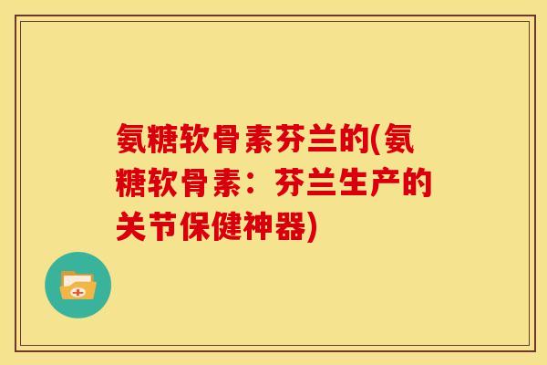 氨糖软骨素芬兰的(氨糖软骨素：芬兰生产的关节保健神器)