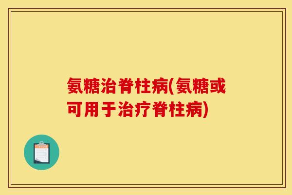 氨糖治脊柱病(氨糖或可用于治疗脊柱病)