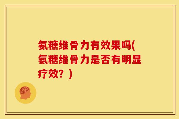 氨糖维骨力有效果吗(氨糖维骨力是否有明显疗效？)
