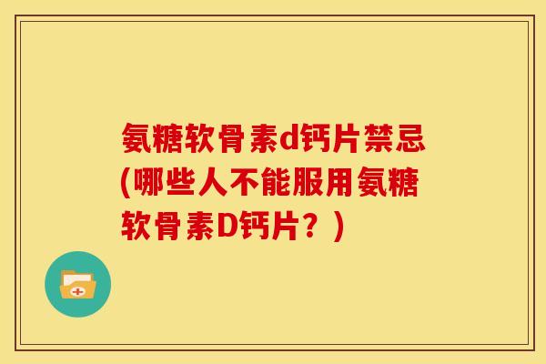 氨糖软骨素d钙片禁忌(哪些人不能服用氨糖软骨素D钙片？)
