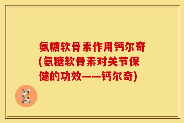 氨糖软骨素作用钙尔奇(氨糖软骨素对关节保健的功效——钙尔奇)
