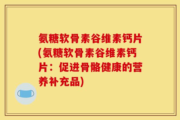 氨糖软骨素谷维素钙片(氨糖软骨素谷维素钙片：促进骨骼健康的营养补充品)