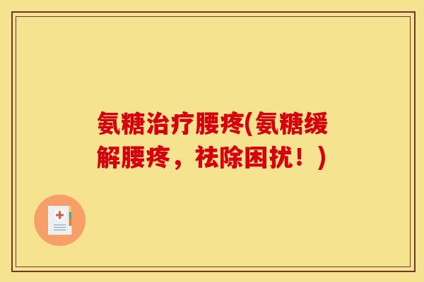 氨糖治疗腰疼(氨糖缓解腰疼，祛除困扰！)