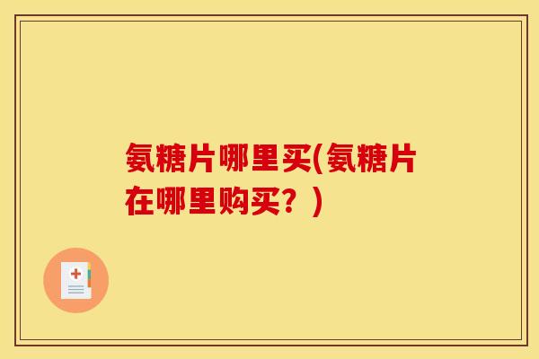 氨糖片哪里买(氨糖片在哪里购买？)