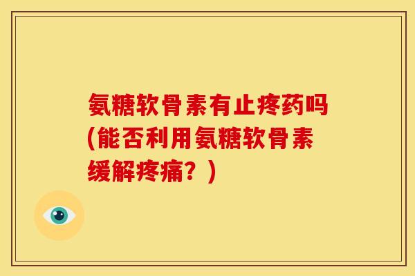 氨糖软骨素有止疼药吗(能否利用氨糖软骨素缓解疼痛？)