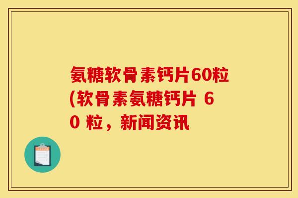 氨糖软骨素钙片60粒(软骨素氨糖钙片 60 粒，新闻资讯
