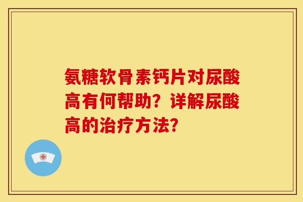 氨糖软骨素钙片对尿酸高有何帮助？详解尿酸高的治疗方法？