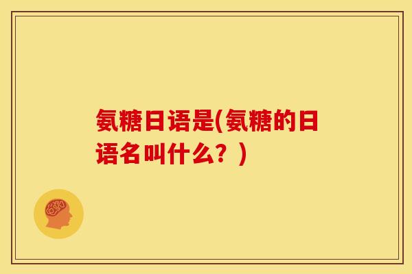 氨糖日语是(氨糖的日语名叫什么？)
