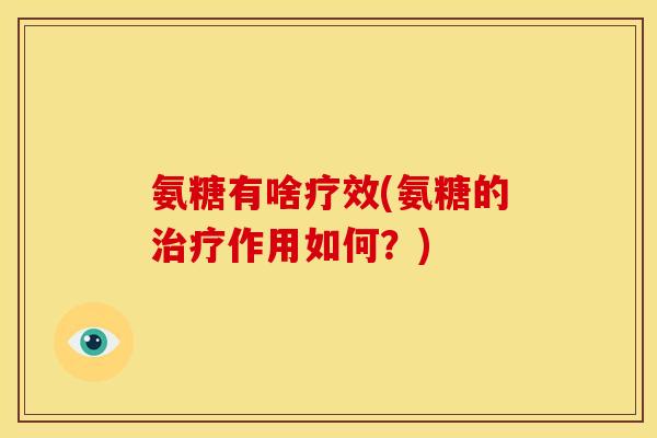 氨糖有啥疗效(氨糖的治疗作用如何？)