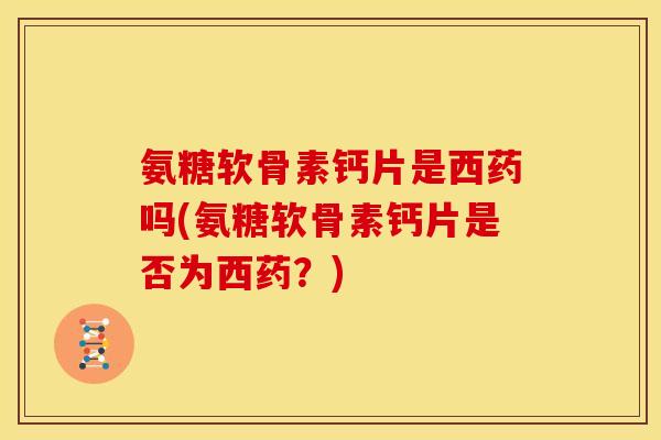 氨糖软骨素钙片是西药吗(氨糖软骨素钙片是否为西药？)