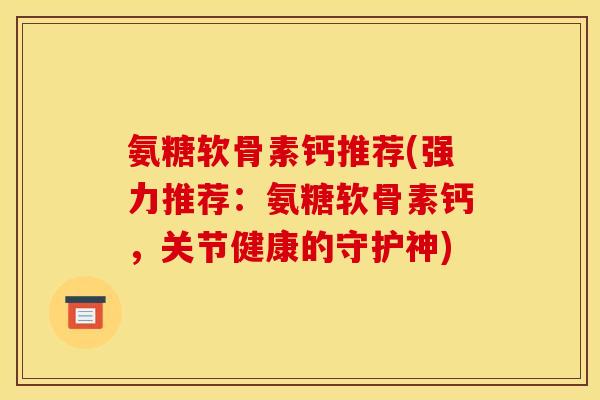 氨糖软骨素钙推荐(强力推荐：氨糖软骨素钙，关节健康的守护神)