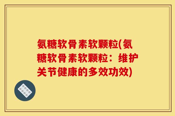 氨糖软骨素软颗粒(氨糖软骨素软颗粒：维护关节健康的多效功效)