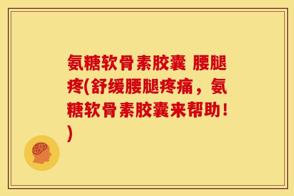 氨糖软骨素胶囊 腰腿疼(舒缓腰腿疼痛，氨糖软骨素胶囊来帮助！)