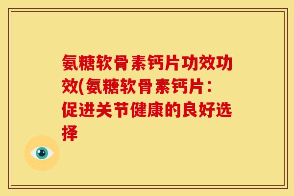 氨糖软骨素钙片功效功效(氨糖软骨素钙片：促进关节健康的良好选择
