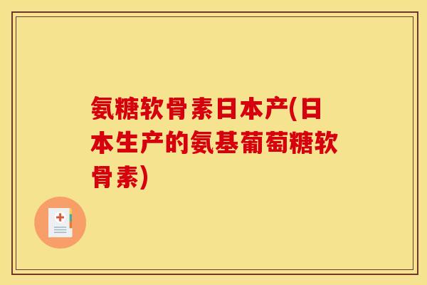 氨糖软骨素日本产(日本生产的氨基葡萄糖软骨素)