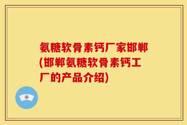 氨糖软骨素钙厂家邯郸(邯郸氨糖软骨素钙工厂的产品介绍)