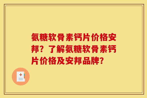 氨糖软骨素钙片价格安邦？了解氨糖软骨素钙片价格及安邦品牌？