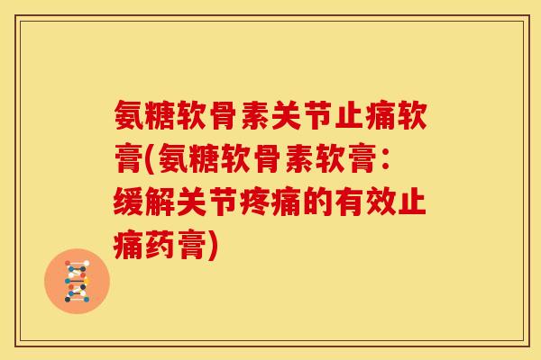 氨糖软骨素关节止痛软膏(氨糖软骨素软膏：缓解关节疼痛的有效止痛药膏)