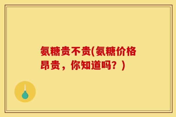 氨糖贵不贵(氨糖价格昂贵，你知道吗？)