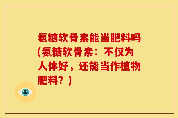 氨糖软骨素能当肥料吗(氨糖软骨素：不仅为人体好，还能当作植物肥料？)