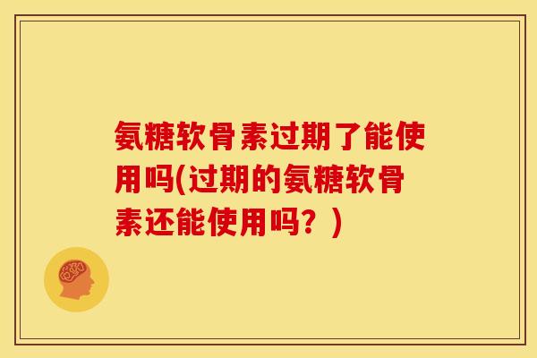 氨糖软骨素过期了能使用吗(过期的氨糖软骨素还能使用吗？)