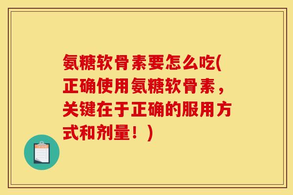 氨糖软骨素要怎么吃(正确使用氨糖软骨素，关键在于正确的服用方式和剂量！)