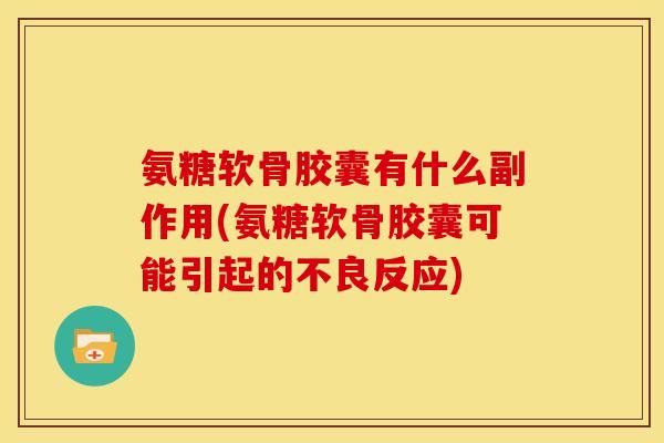 氨糖软骨胶囊有什么副作用(氨糖软骨胶囊可能引起的不良反应)