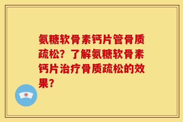 氨糖软骨素钙片管骨质疏松？了解氨糖软骨素钙片治疗骨质疏松的效果？