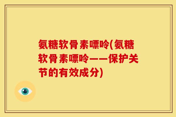 氨糖软骨素嘌呤(氨糖软骨素嘌呤——保护关节的有效成分)