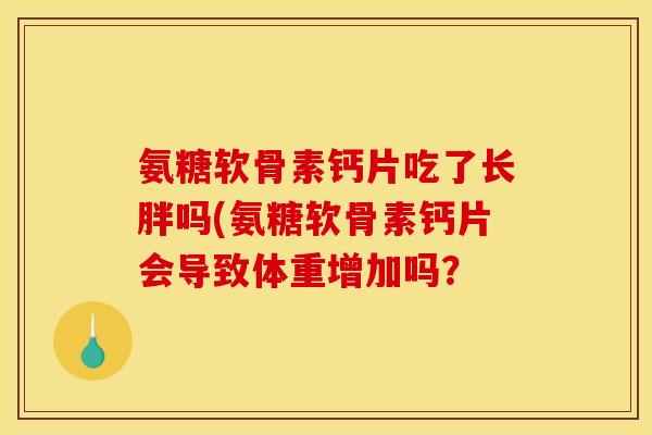 氨糖软骨素钙片吃了长胖吗(氨糖软骨素钙片会导致体重增加吗？