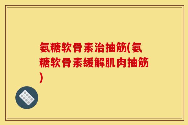 氨糖软骨素治抽筋(氨糖软骨素缓解肌肉抽筋)