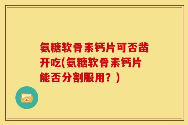 氨糖软骨素钙片可否凿开吃(氨糖软骨素钙片能否分割服用？)