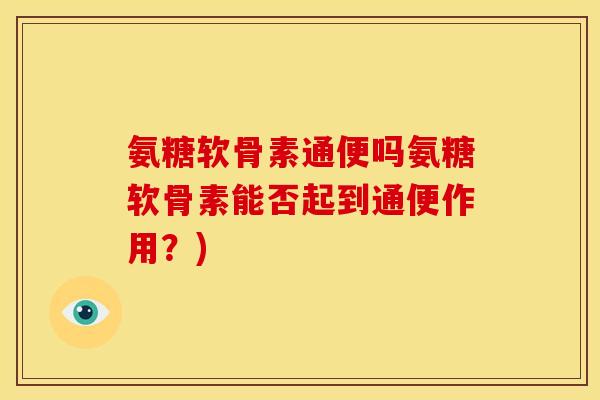 氨糖软骨素通便吗氨糖软骨素能否起到通便作用？)